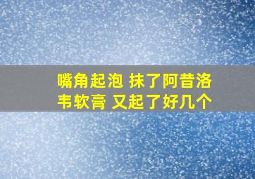 嘴角起泡 抹了阿昔洛韦软膏 又起了好几个